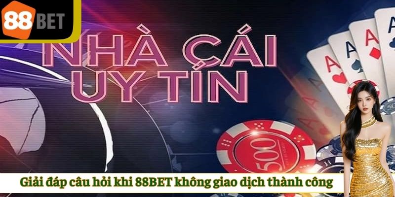 Giải đáp câu hỏi khi không giao dịch nhà cái 88BET thành công
